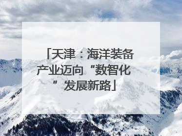 天津：海洋装备产业迈向“数智化”发展新路